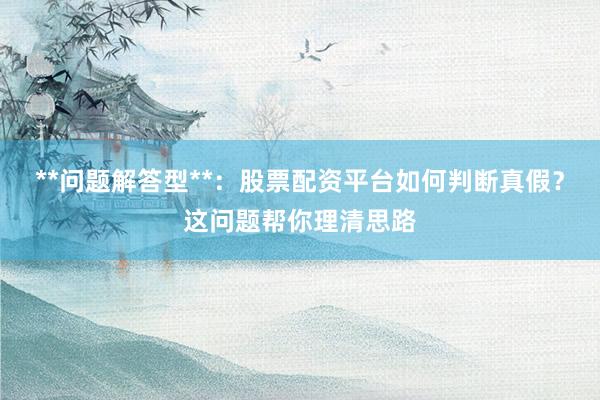 **问题解答型**：股票配资平台如何判断真假？这问题帮你理清思路