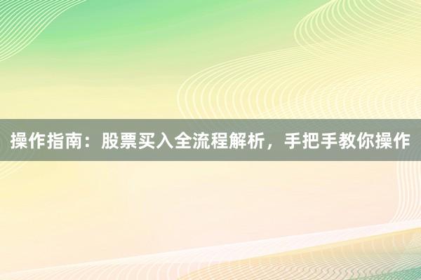 操作指南：股票买入全流程解析，手把手教你操作