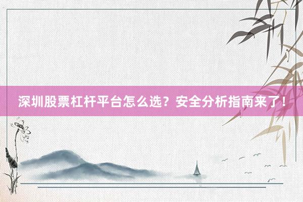 深圳股票杠杆平台怎么选？安全分析指南来了！