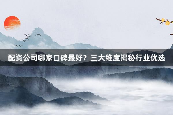 配资公司哪家口碑最好？三大维度揭秘行业优选