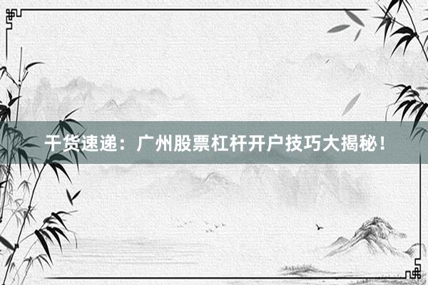 干货速递：广州股票杠杆开户技巧大揭秘！