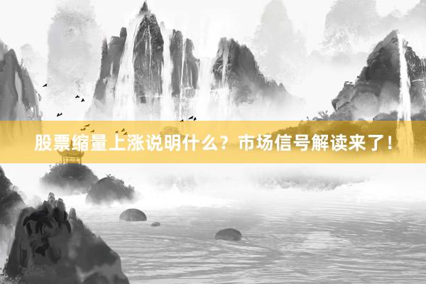 股票缩量上涨说明什么？市场信号解读来了！
