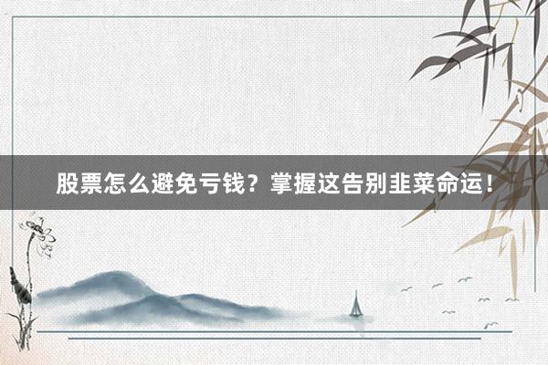 股票怎么避免亏钱？掌握这告别韭菜命运！