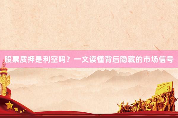 股票质押是利空吗?一文读懂背后隐藏的市场信号