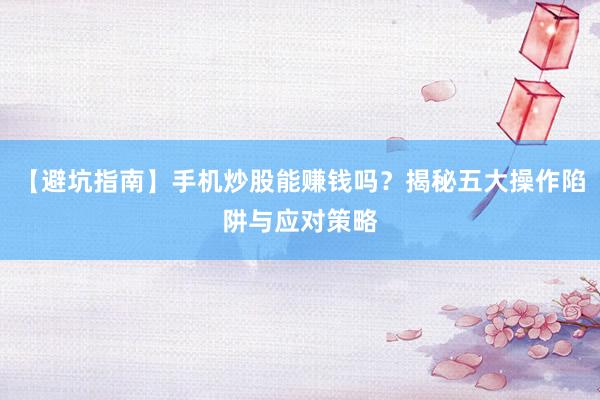 【避坑指南】手机炒股能赚钱吗？揭秘五大操作陷阱与应对策略