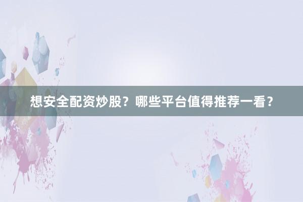 想安全配资炒股?哪些平台值得推荐一看?