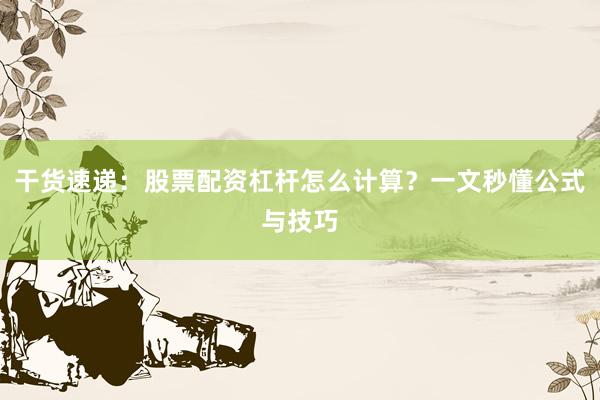 干货速递：股票配资杠杆怎么计算？一文秒懂公式与技巧