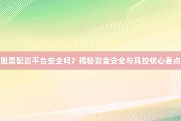 股票配资平台安全吗？揭秘资金安全与风控核心要点