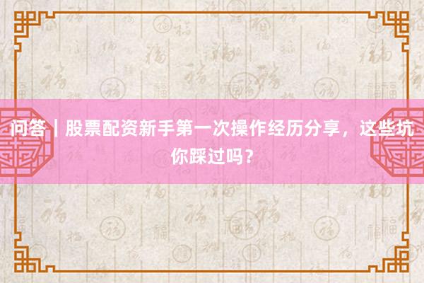 问答|股票配资新手第一次操作经历分享,这些坑你踩过吗?