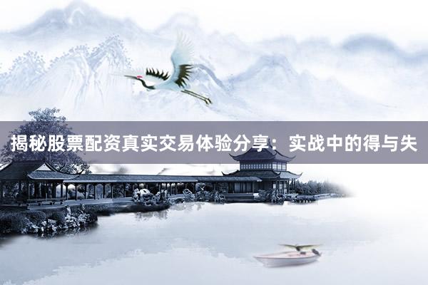 揭秘股票配资真实交易体验分享：实战中的得与失