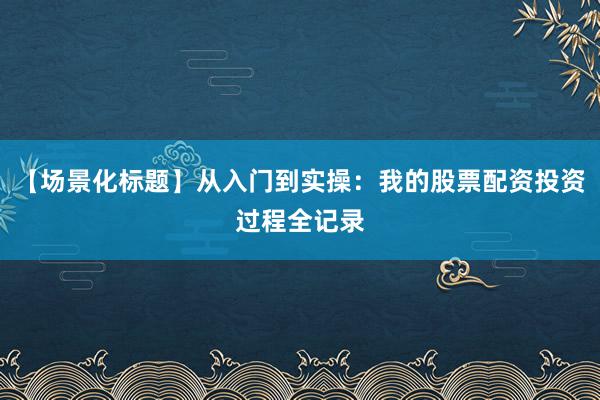 【场景化标题】从入门到实操：我的股票配资投资过程全记录