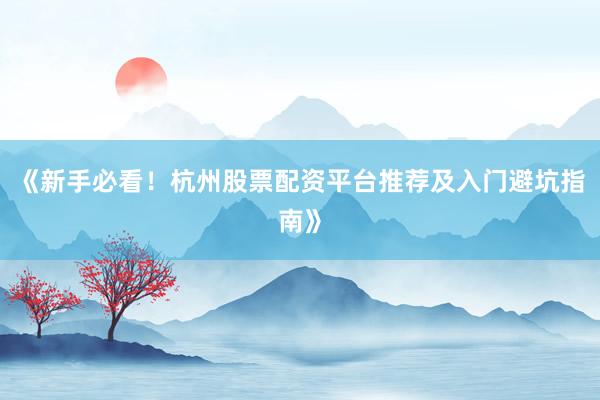 《新手必看！杭州股票配资平台推荐及入门避坑指南》