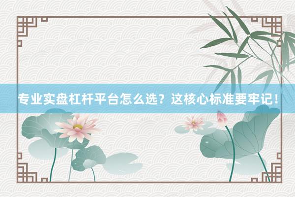 专业实盘杠杆平台怎么选?这核心标准要牢记!