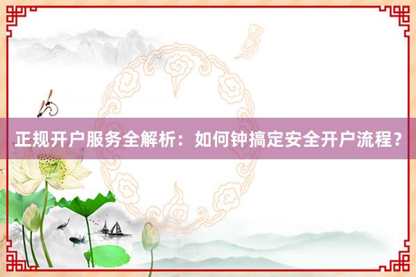 正规开户服务全解析：如何钟搞定安全开户流程？
