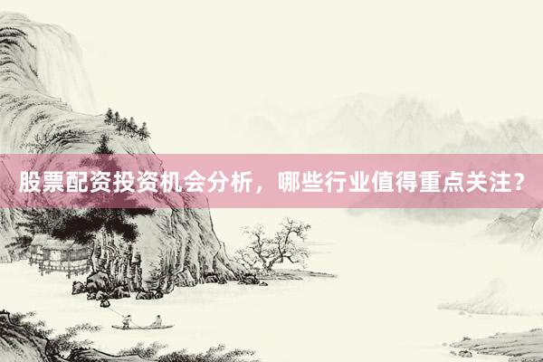 股票配资投资机会分析,哪些行业值得重点关注?