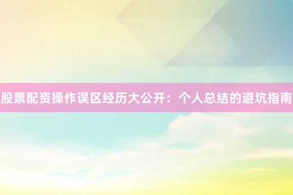 股票配资操作误区经历大公开：个人总结的避坑指南