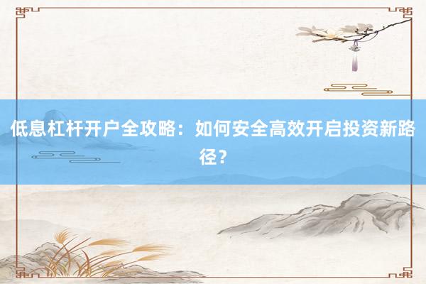 低息杠杆开户全攻略：如何安全高效开启投资新路径？