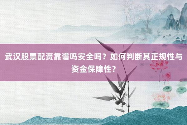 武汉股票配资靠谱吗安全吗？如何判断其正规性与资金保障性？