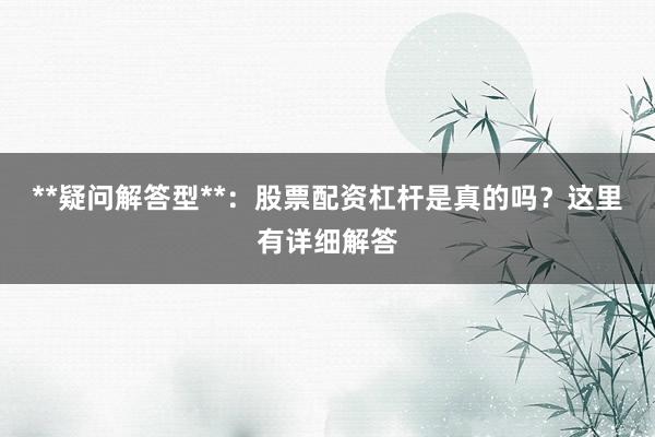 **疑问解答型**:股票配资杠杆是真的吗?这里有详细解答