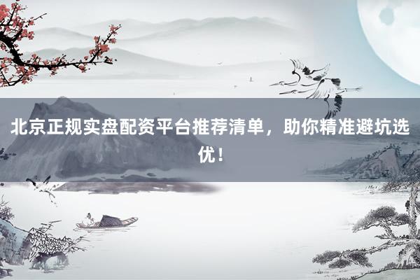 北京正规实盘配资平台推荐清单,助你精准避坑选优!