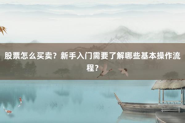 股票怎么买卖？新手入门需要了解哪些基本操作流程？