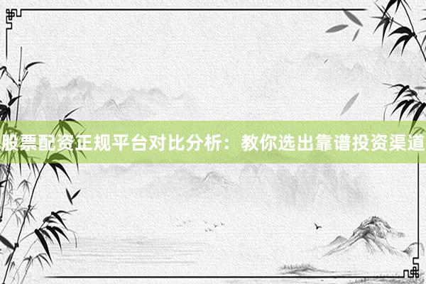 股票配资正规平台对比分析:教你选出靠谱投资渠道