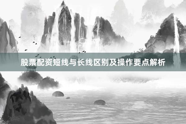 股票配资短线与长线区别及操作要点解析