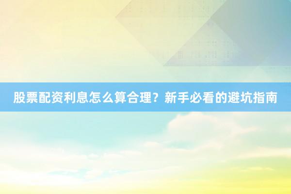 股票配资利息怎么算合理?新手必看的避坑指南