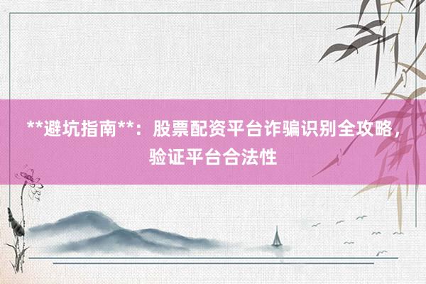 **避坑指南**：股票配资平台诈骗识别全攻略，验证平台合法性
