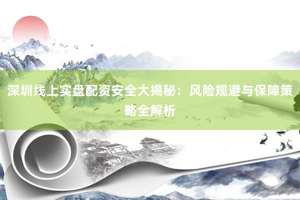 深圳线上实盘配资安全大揭秘:风险规避与保障策略全解析
