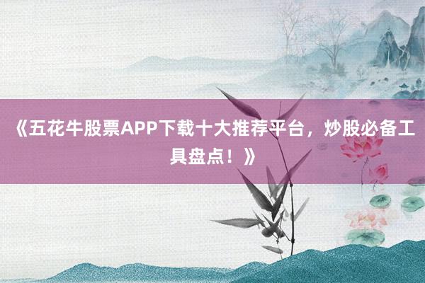 《五花牛股票APP下载十大推荐平台,炒股必备工具盘点!》