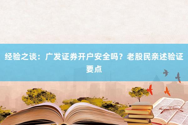 经验之谈:广发证券开户安全吗?老股民亲述验证要点