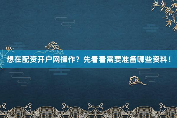 想在配资开户网操作?先看看需要准备哪些资料!