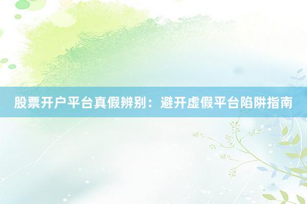 股票开户平台真假辨别：避开虚假平台陷阱指南