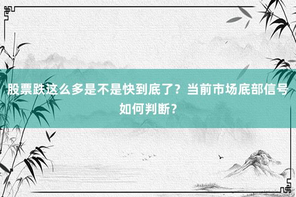股票跌这么多是不是快到底了?当前市场底部信号如何判断?
