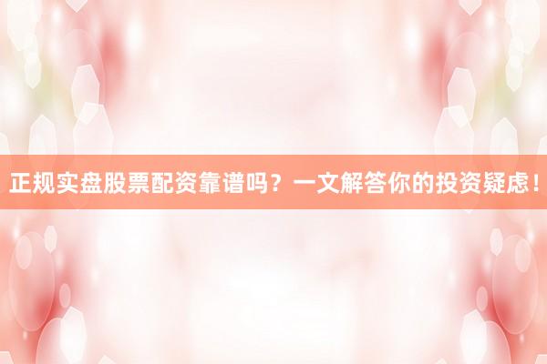 正规实盘股票配资靠谱吗？一文解答你的投资疑虑！