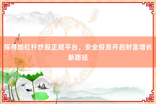 探寻加杠杆炒股正规平台,安全投资开启财富增长新路径