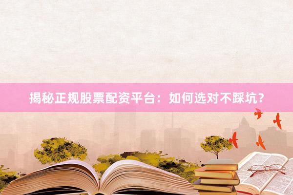 揭秘正规股票配资平台:如何选对不踩坑?