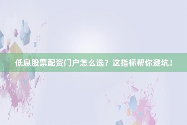 低息股票配资门户怎么选？这指标帮你避坑！