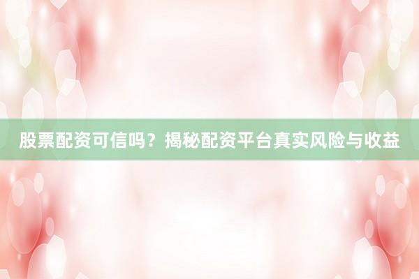 股票配资可信吗？揭秘配资平台真实风险与收益