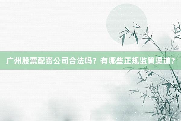 广州股票配资公司合法吗？有哪些正规监管渠道？
