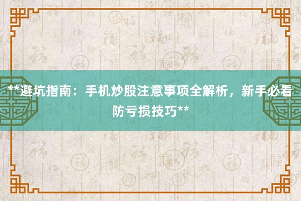 **避坑指南：手机炒股注意事项全解析，新手必看防亏损技巧**