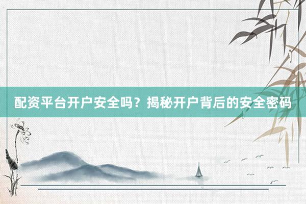 配资平台开户安全吗？揭秘开户背后的安全密码