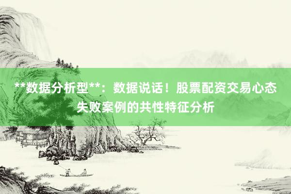 **数据分析型**：数据说话！股票配资交易心态失败案例的共性特征分析