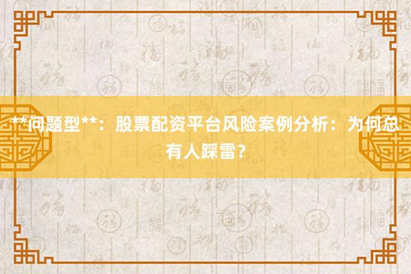 **问题型**：股票配资平台风险案例分析：为何总有人踩雷？