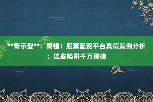 **警示型**:警惕!股票配资平台真假案例分析:这些陷阱千万别碰