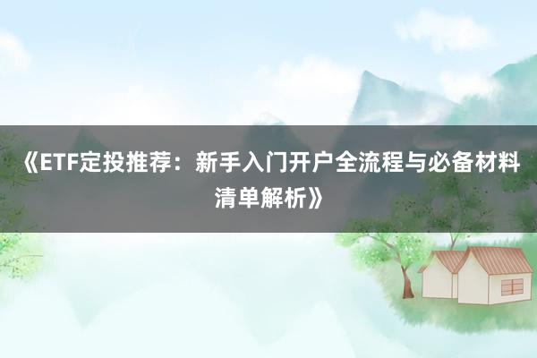 《ETF定投推荐：新手入门开户全流程与必备材料清单解析》