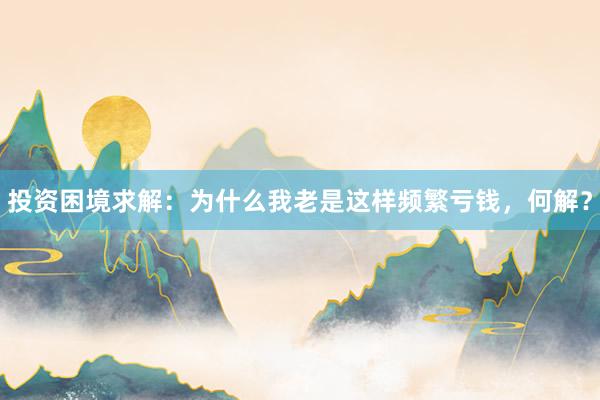 投资困境求解:为什么我老是这样频繁亏钱,何解?