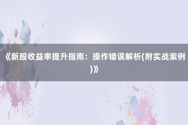 《新股收益率提升指南：操作错误解析(附实战案例)》
