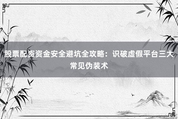 股票配资资金安全避坑全攻略：识破虚假平台三大常见伪装术